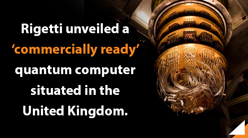 Rigetti unveiled a ‘commercially ready’ quantum computer situated in the United Kingdom.