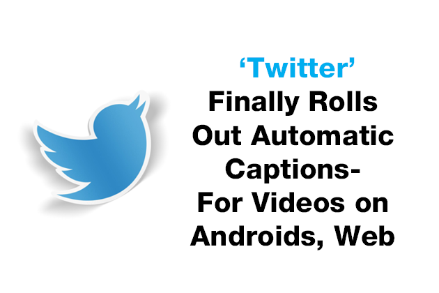 ‘Twitter’ Finally Rolls Out Automatic Captions- For Videos on Androids, Web